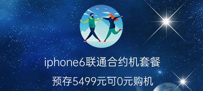 iphone6联通合约机套餐 预存5499元可0元购机